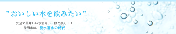 「おいしい水を飲みたい」安全でおいしい水志向、飲用水は脱水道水の時代