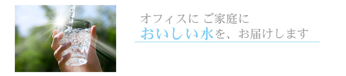 オフィスにご家庭に美味しい水をお届けします